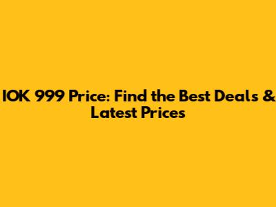IOK 999 Price: Find the Best Deals & Latest Prices