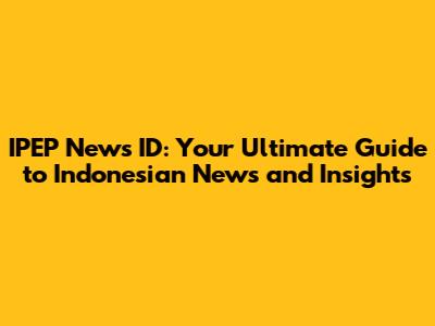 IPEP News ID: Your Ultimate Guide to Indonesian News and Insights