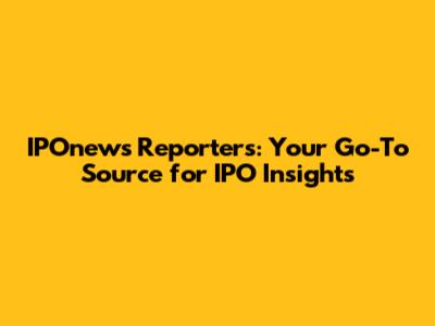 IPOnews Reporters: Your Go-To Source for IPO Insights