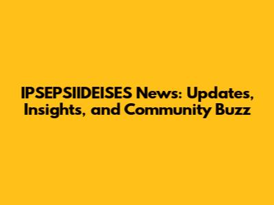 IPSEPSIIDEISES News: Updates, Insights, and Community Buzz