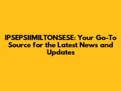 IPSEPSIIMILTONSESE: Your Go-To Source for the Latest News and Updates