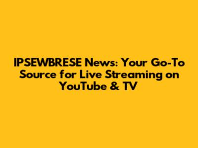 IPSEWBRESE News: Your Go-To Source for Live Streaming on YouTube & TV