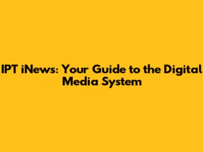 IPT iNews: Your Guide to the Digital Media System