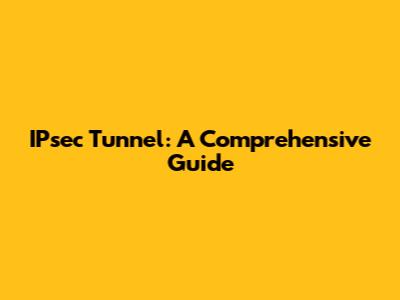 IPsec Tunnel: A Comprehensive Guide
