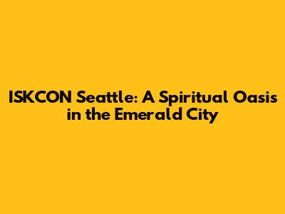 ISKCON Seattle: A Spiritual Oasis in the Emerald City