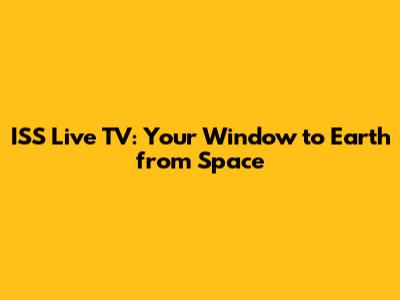 ISS Live TV: Your Window to Earth from Space