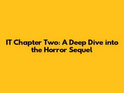 IT Chapter Two: A Deep Dive into the Horror Sequel