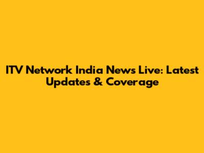 ITV Network India News Live: Latest Updates & Coverage