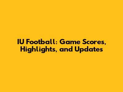IU Football: Game Scores, Highlights, and Updates