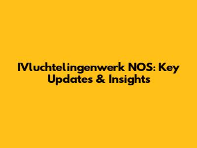 IVluchtelingenwerk NOS: Key Updates & Insights
