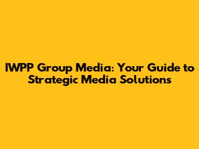 IWPP Group Media: Your Guide to Strategic Media Solutions