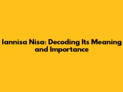 Iannisa Nisa: Decoding Its Meaning and Importance