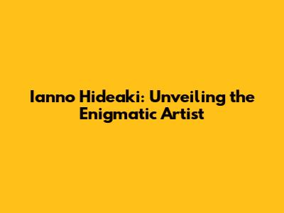 Ianno Hideaki: Unveiling the Enigmatic Artist
