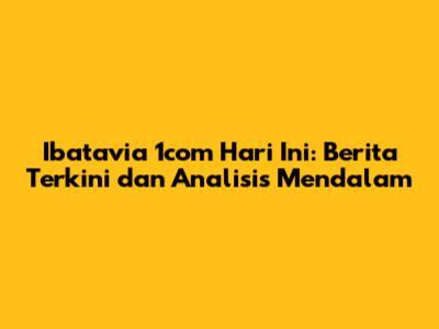 Ibatavia 1com Hari Ini: Berita Terkini dan Analisis Mendalam