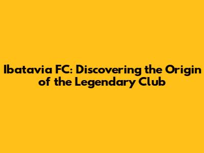 Ibatavia FC: Discovering the Origin of the Legendary Club