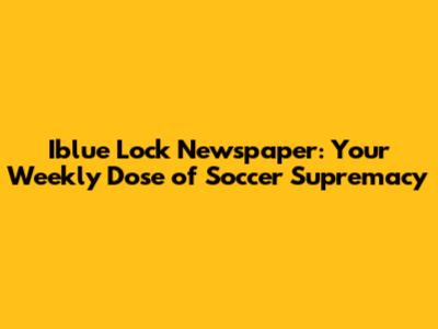 Iblue Lock Newspaper: Your Weekly Dose of Soccer Supremacy