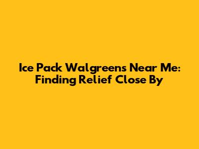 Ice Pack Walgreens Near Me: Finding Relief Close By