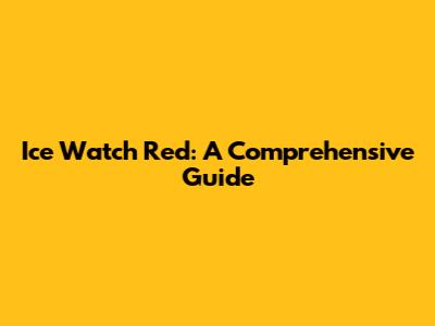Ice Watch Red: A Comprehensive Guide