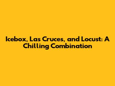 Icebox, Las Cruces, and Locust: A Chilling Combination