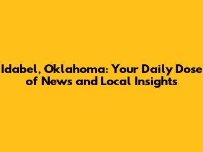 Idabel, Oklahoma: Your Daily Dose of News and Local Insights