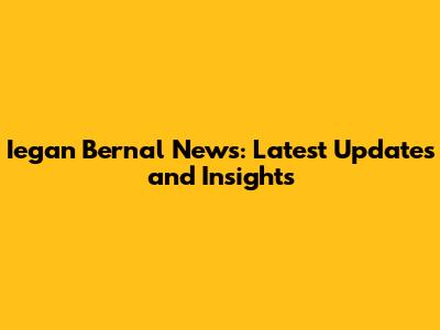 Iegan Bernal News: Latest Updates and Insights