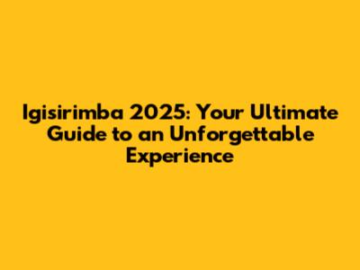 Igisirimba 2025: Your Ultimate Guide to an Unforgettable Experience
