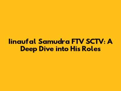 Iinaufal Samudra FTV SCTV: A Deep Dive into His Roles