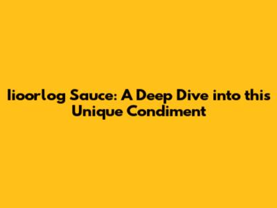 Iioorlog Sauce: A Deep Dive into this Unique Condiment