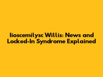 Iioscemilysc Willis: News and Locked-In Syndrome Explained