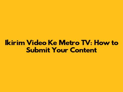Ikirim Video Ke Metro TV: How to Submit Your Content