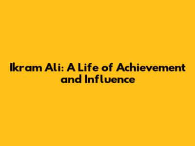 Ikram Ali: A Life of Achievement and Influence