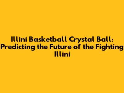 Illini Basketball Crystal Ball: Predicting the Future of the Fighting Illini