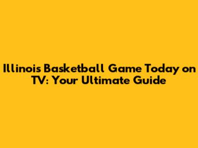 Illinois Basketball Game Today on TV: Your Ultimate Guide