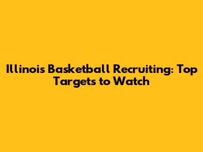 Illinois Basketball Recruiting: Top Targets to Watch