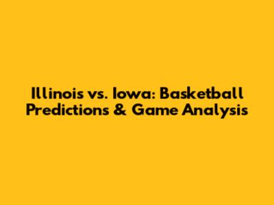 Illinois vs. Iowa: Basketball Predictions & Game Analysis