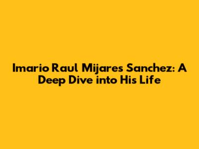 Imario Raul Mijares Sanchez: A Deep Dive into His Life