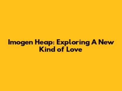 Imogen Heap: Exploring 'A New Kind of Love'