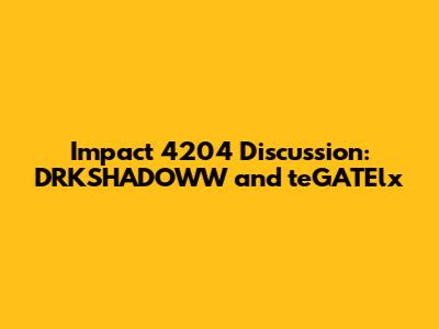 Impact 4204 Discussion: DRKSHADOWW and teGATElx
