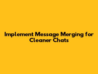Implement Message Merging for Cleaner Chats