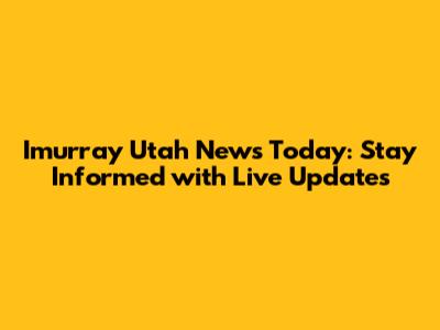 Imurray Utah News Today: Stay Informed with Live Updates