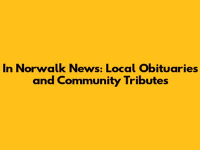 In Norwalk News: Local Obituaries and Community Tributes