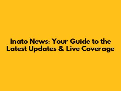 Inato News: Your Guide to the Latest Updates & Live Coverage