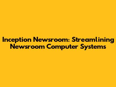 Inception Newsroom: Streamlining Newsroom Computer Systems