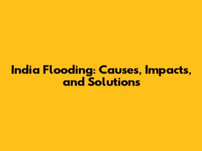 India Flooding: Causes, Impacts, and Solutions