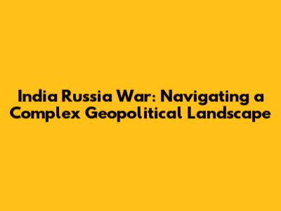 India Russia War: Navigating a Complex Geopolitical Landscape