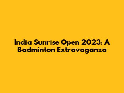 India Sunrise Open 2023: A Badminton Extravaganza