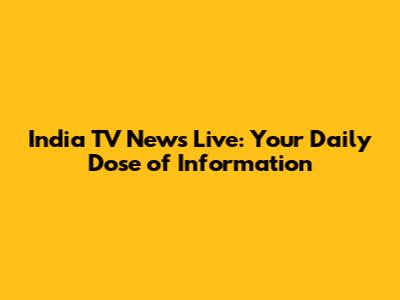 India TV News Live: Your Daily Dose of Information