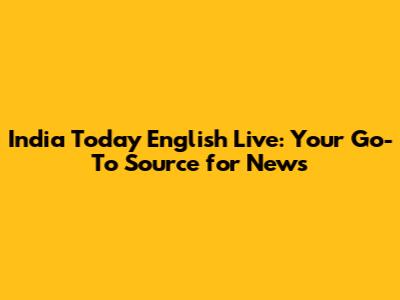 India Today English Live: Your Go-To Source for News