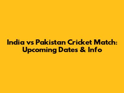 India vs Pakistan Cricket Match: Upcoming Dates & Info