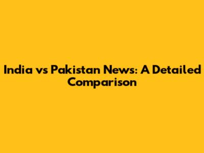 India vs Pakistan News: A Detailed Comparison